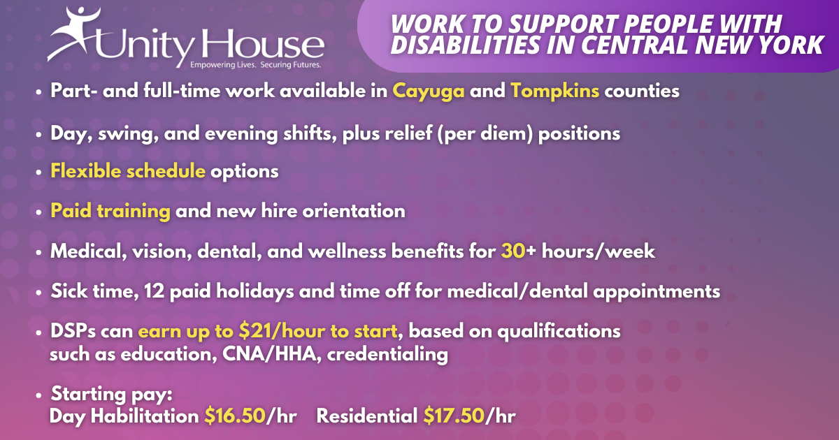 A promotional graphic for Unity House with a purple gradient background featuring job opportunities for Direct Support Professionals (DSPs) in Central New York. Key details include: part- and full-time positions in Cayuga and Tompkins counties, flexible schedules, paid training, and medical, dental, and wellness benefits for employees working 30+ hours per week. Additional perks listed include sick time, 12 paid holidays, and time off for medical appointments. Pay rates are highlighted in yellow: starting at $16.50/hr for Day Habilitation and $17.50/hr for Residential, with the potential to earn up to $21/hr based on qualifications. The Unity House logo and the tagline "Empowering Lives. Securing Futures." appear in the top-left corner.